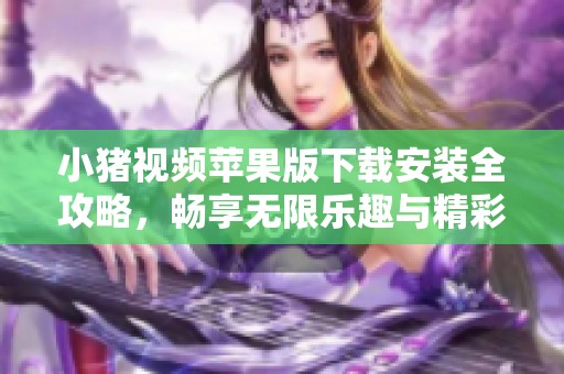 小猪视频苹果版下载安装全攻略，畅享无限乐趣与精彩内容