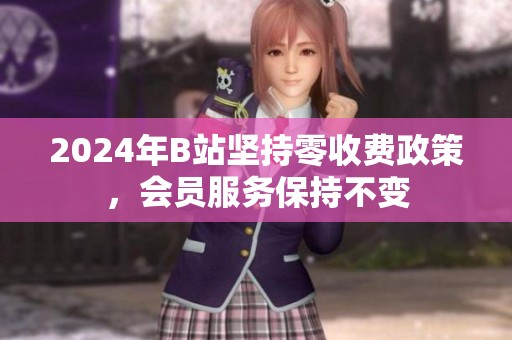 2024年B站坚持零收费政策，会员服务保持不变