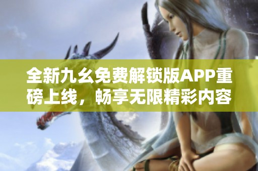 全新九幺免费解锁版APP重磅上线，畅享无限精彩内容!