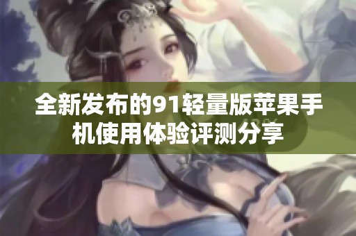 全新发布的91轻量版苹果手机使用体验评测分享