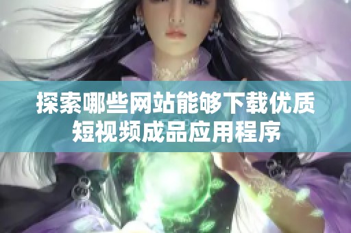 探索哪些网站能够下载优质短视频成品应用程序