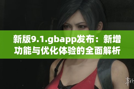 新版9.1.gbapp发布：新增功能与优化体验的全面解析