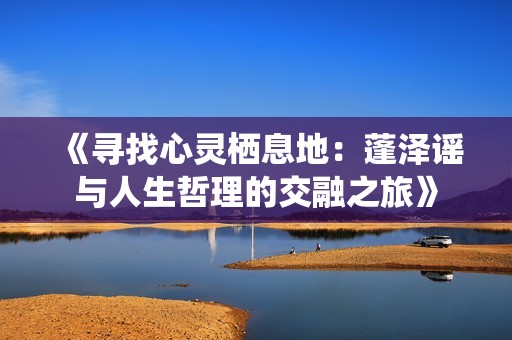 《寻找心灵栖息地：蓬泽谣与人生哲理的交融之旅》