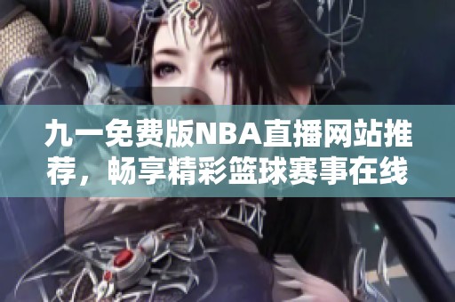 九一免费版NBA直播网站推荐，畅享精彩篮球赛事在线观看