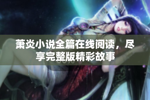 萧炎小说全篇在线阅读，尽享完整版精彩故事