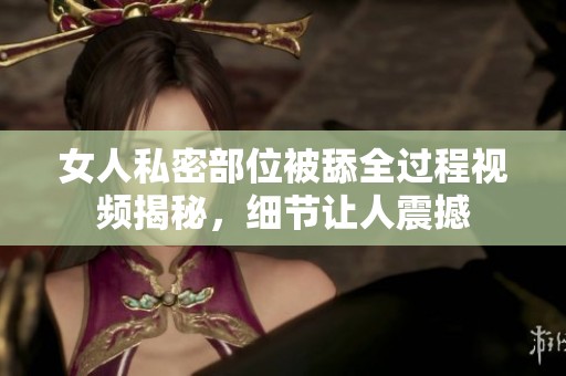 女人私密部位被舔全过程视频揭秘，细节让人震撼