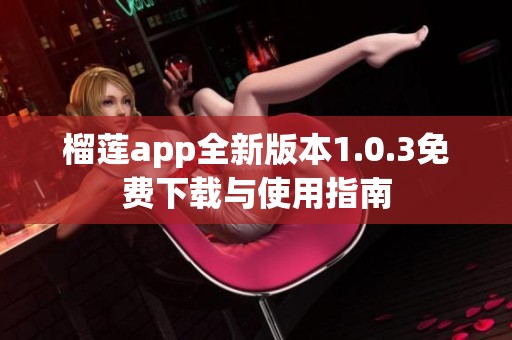 榴莲app全新版本1.0.3免费下载与使用指南