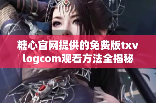 糖心官网提供的免费版txvlogcom观看方法全揭秘