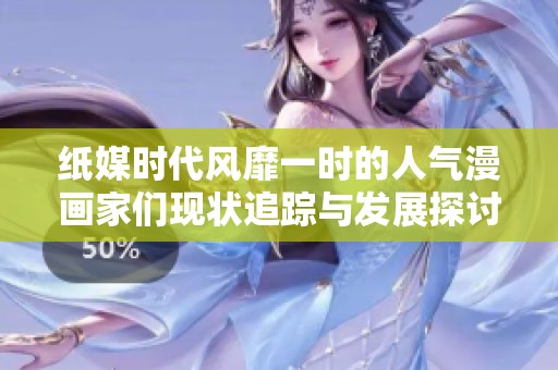 纸媒时代风靡一时的人气漫画家们现状追踪与发展探讨