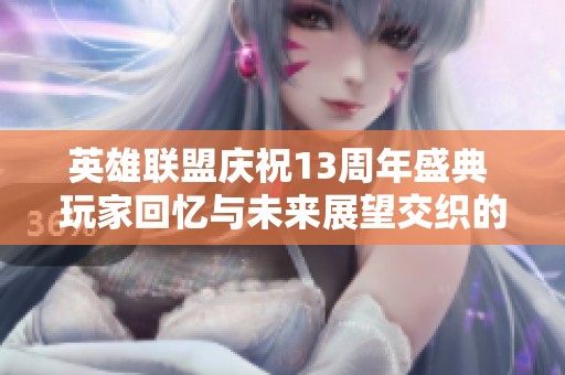 英雄联盟庆祝13周年盛典 玩家回忆与未来展望交织的佳作