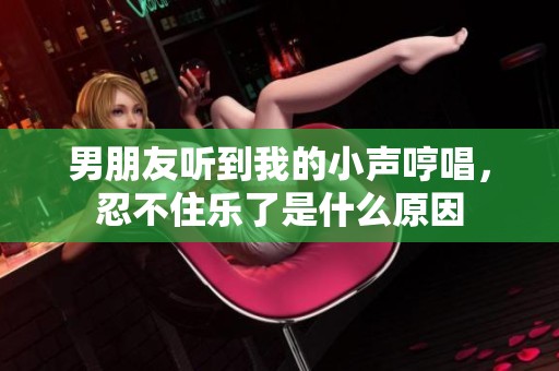 男朋友听到我的小声哼唱，忍不住乐了是什么原因