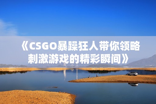 《CSGO暴躁狂人带你领略刺激游戏的精彩瞬间》