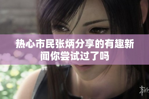 热心市民张炳分享的有趣新闻你尝试过了吗