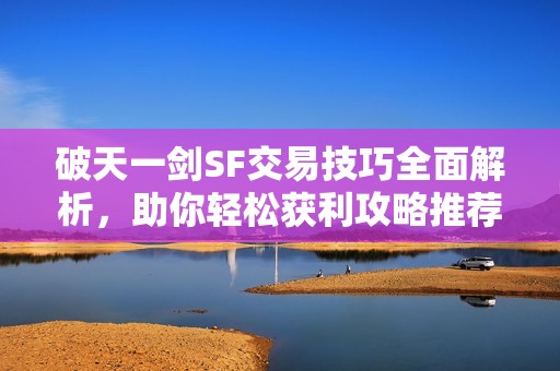 破天一剑SF交易技巧全面解析，助你轻松获利攻略推荐