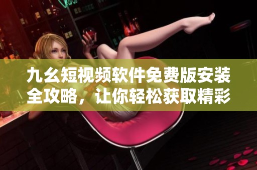 九幺短视频软件免费版安装全攻略，让你轻松获取精彩内容