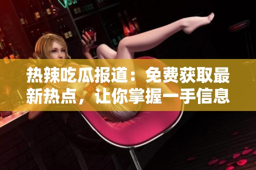 热辣吃瓜报道：免费获取最新热点，让你掌握一手信息