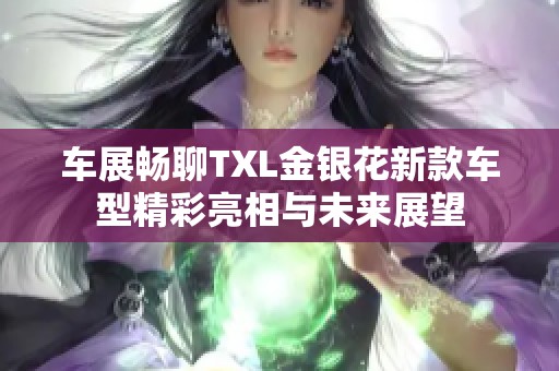 车展畅聊TXL金银花新款车型精彩亮相与未来展望