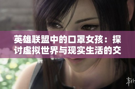 英雄联盟中的口罩女孩：探讨虚拟世界与现实生活的交织与影响