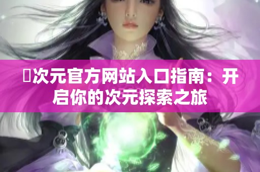 囧次元官方网站入口指南：开启你的次元探索之旅