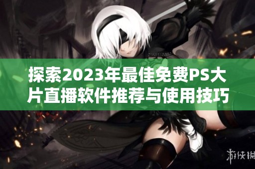 探索2023年最佳免费PS大片直播软件推荐与使用技巧