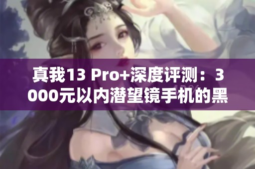 真我13 Pro+深度评测：3000元以内潜望镜手机的黑科技之王