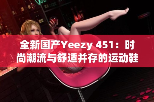 全新国产Yeezy 451：时尚潮流与舒适并存的运动鞋选择