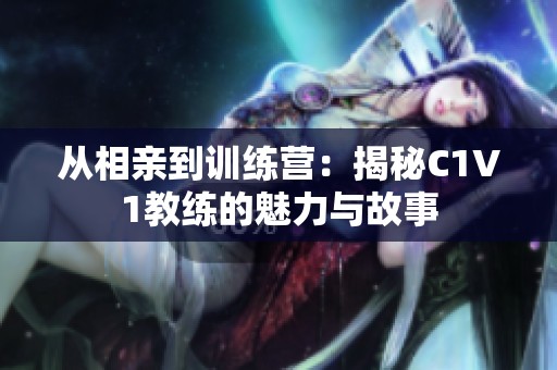 从相亲到训练营：揭秘C1V1教练的魅力与故事