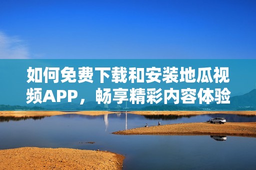 如何免费下载和安装地瓜视频APP，畅享精彩内容体验