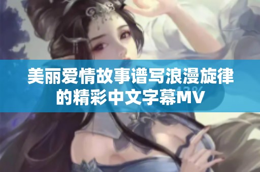 美丽爱情故事谱写浪漫旋律的精彩中文字幕MV