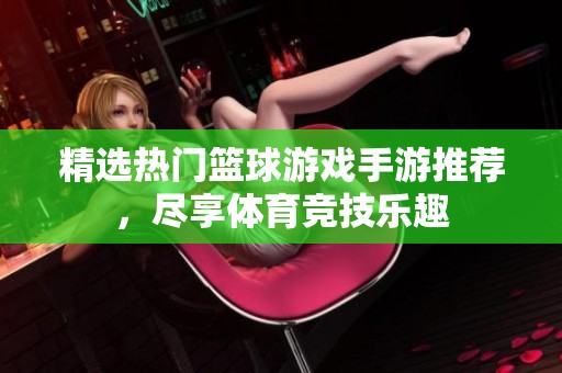 精选热门篮球游戏手游推荐，尽享体育竞技乐趣