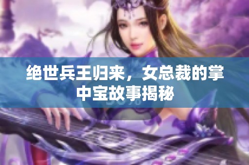 绝世兵王归来，女总裁的掌中宝故事揭秘