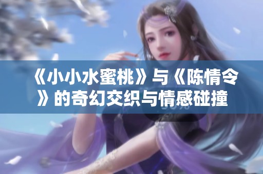 《小小水蜜桃》与《陈情令》的奇幻交织与情感碰撞
