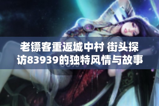 老镖客重返城中村 街头探访83939的独特风情与故事