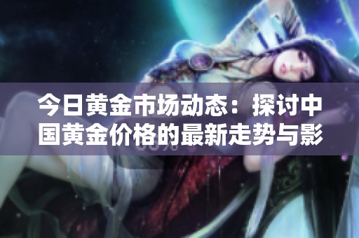 今日黄金市场动态：探讨中国黄金价格的最新走势与影响因素
