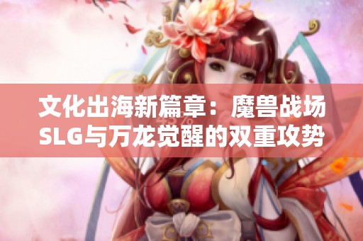 文化出海新篇章：魔兽战场SLG与万龙觉醒的双重攻势