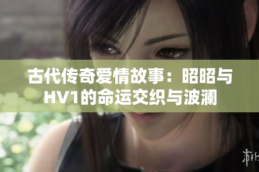 古代传奇爱情故事：昭昭与HV1的命运交织与波澜