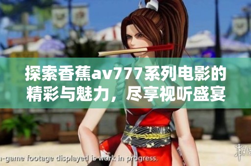 探索香蕉av777系列电影的精彩与魅力，尽享视听盛宴