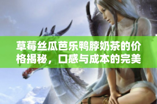 草莓丝瓜芭乐鸭脖奶茶的价格揭秘，口感与成本的完美较量