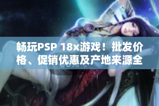 畅玩PSP 18x游戏！批发价格、促销优惠及产地来源全面介绍