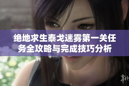 绝地求生泰戈迷雾第一关任务全攻略与完成技巧分析