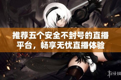 推荐五个安全不封号的直播平台，畅享无忧直播体验