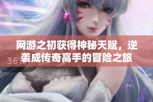 网游之初获得神秘天赋，逆袭成传奇高手的冒险之旅