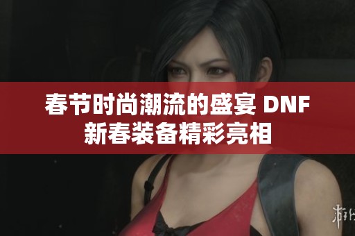 春节时尚潮流的盛宴 DNF新春装备精彩亮相