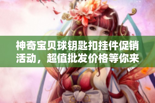 神奇宝贝球钥匙扣挂件促销活动，超值批发价格等你来抢！
