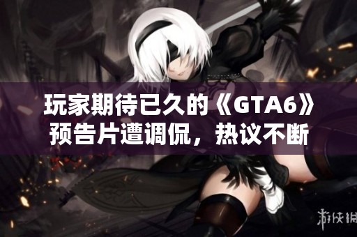 玩家期待已久的《GTA6》预告片遭调侃，热议不断