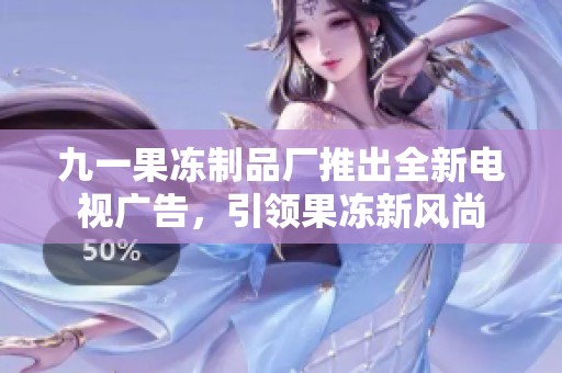 九一果冻制品厂推出全新电视广告，引领果冻新风尚