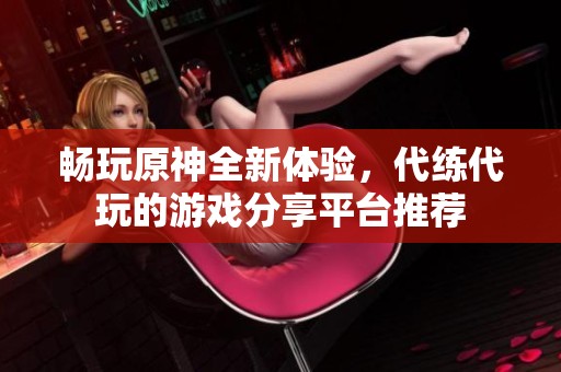 畅玩原神全新体验，代练代玩的游戏分享平台推荐
