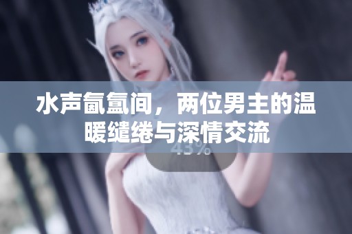 水声氤氲间，两位男主的温暖缱绻与深情交流
