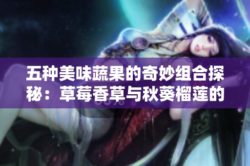 五种美味蔬果的奇妙组合探秘：草莓香草与秋葵榴莲的完美邂逅
