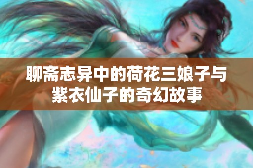 聊斋志异中的荷花三娘子与紫衣仙子的奇幻故事